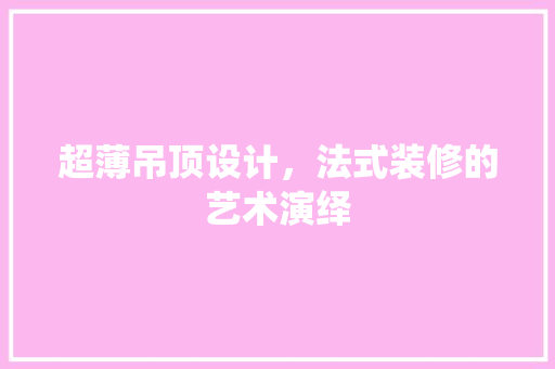 超薄吊顶设计,法式装修的艺术演绎 第1张 超薄吊顶设计,法式装修的艺术演绎 第1张