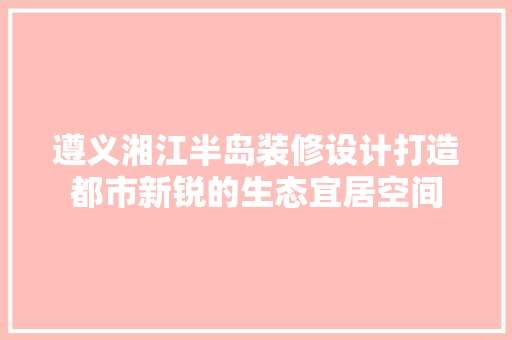 遵义湘江半岛装修设计打造都市新锐的生态宜居空间