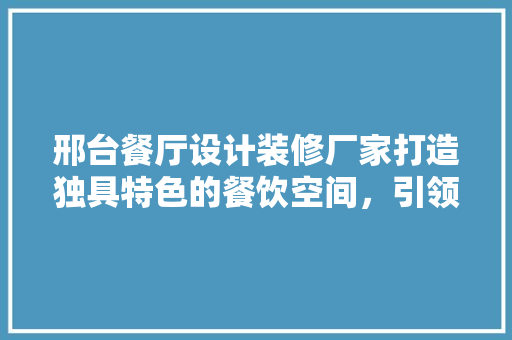 邢台餐厅设计装修厂家打造独具特色的餐饮空间，引领餐饮潮流