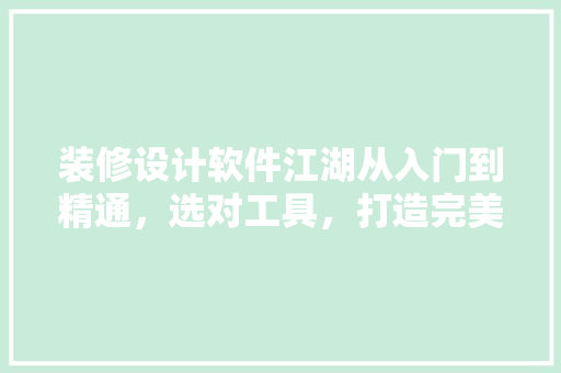 装修设计软件江湖从入门到精通，选对工具，打造完美家居  第1张