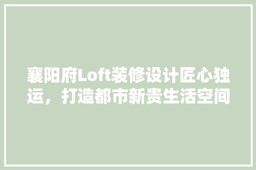 襄阳府Loft装修设计匠心独运，打造都市新贵生活空间