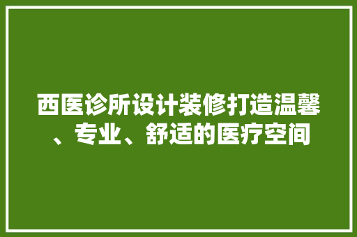 西医诊所设计装修打造温馨、专业、舒适的医疗空间