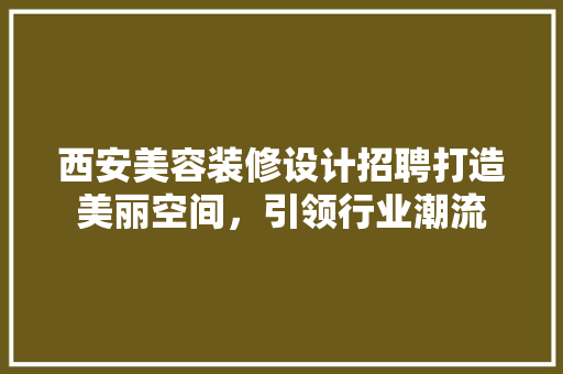 西安美容装修设计招聘打造美丽空间，引领行业潮流