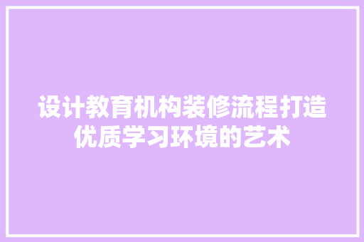设计教育机构装修流程打造优质学习环境的艺术