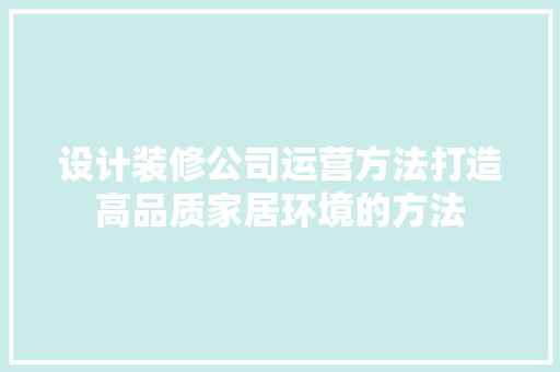 设计装修公司运营方法打造高品质家居环境的方法