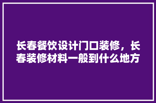 长春餐饮设计门口装修，长春装修材料一般到什么地方购买啊