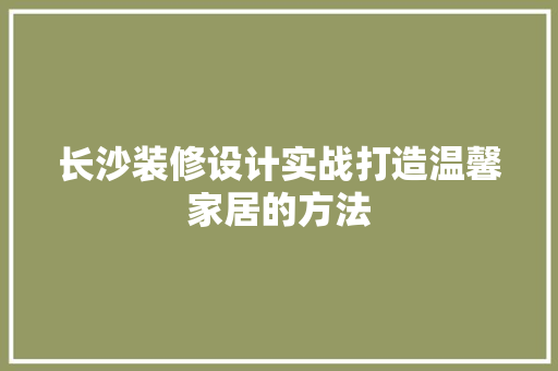 长沙装修设计实战打造温馨家居的方法