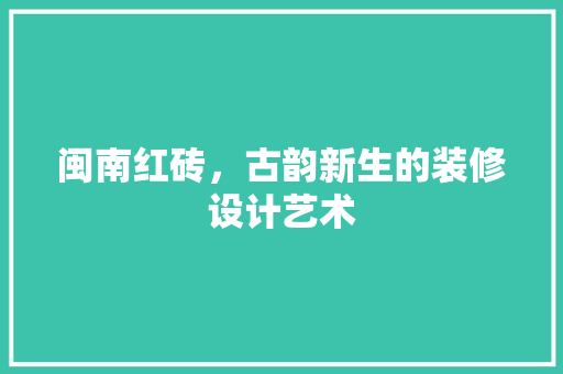 闽南红砖,古韵新生的装修设计艺术 第1张 闽南红砖,古韵新生的装修设计艺术 第1张