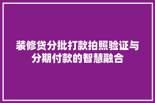 装修贷分批打款拍照验证与分期付款的智慧融合