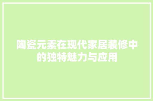 陶瓷元素在现代家居装修中的独特魅力与应用  第1张