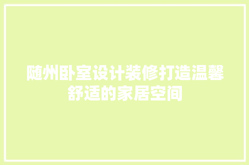 随州卧室设计装修打造温馨舒适的家居空间