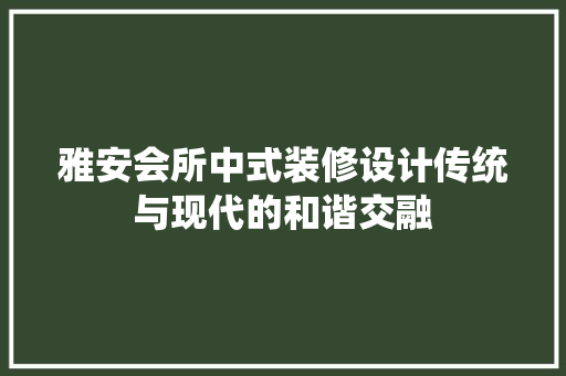 雅安会所中式装修设计传统与现代的和谐交融