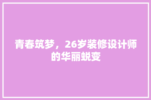 青春筑梦，26岁装修设计师的华丽蜕变