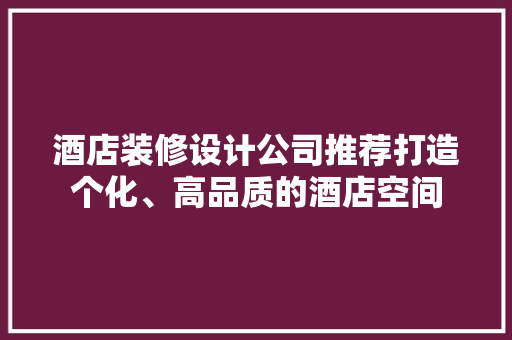 酒店装修设计公司推荐打造个化、高品质的酒店空间