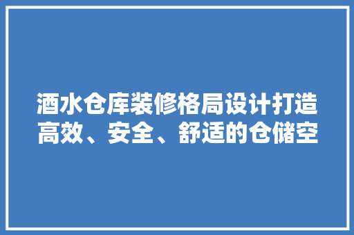 酒水仓库装修格局设计打造高效、安全、舒适的仓储空间