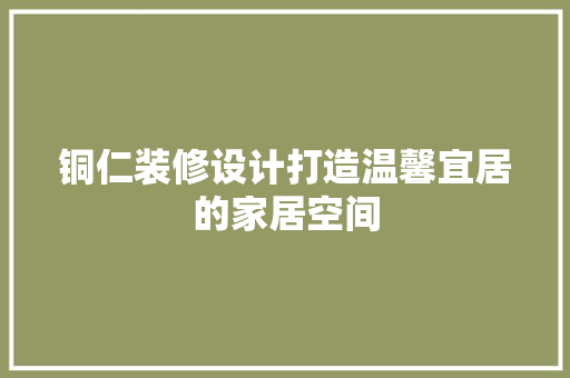 铜仁装修设计打造温馨宜居的家居空间