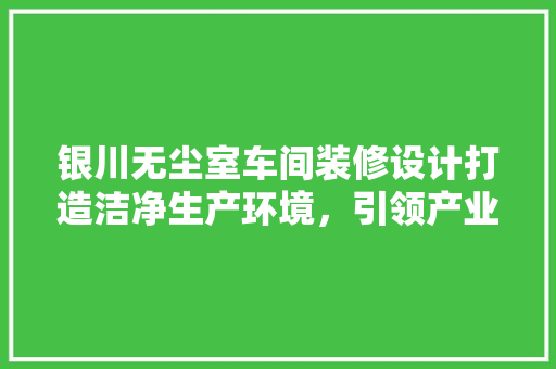 银川无尘室车间装修设计打造洁净生产环境，引领产业升级新篇章