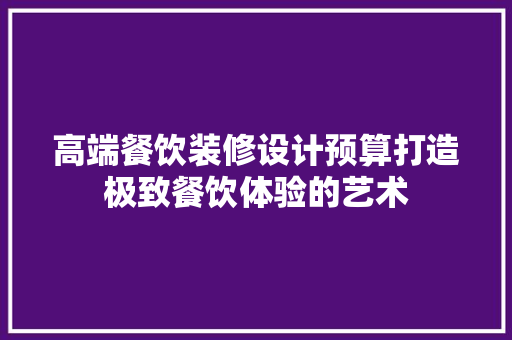 高端餐饮装修设计预算打造极致餐饮体验的艺术