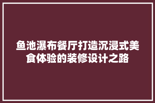 鱼池瀑布餐厅打造沉浸式美食体验的装修设计之路