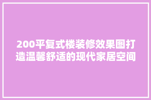 200平复式楼装修效果图打造温馨舒适的现代家居空间