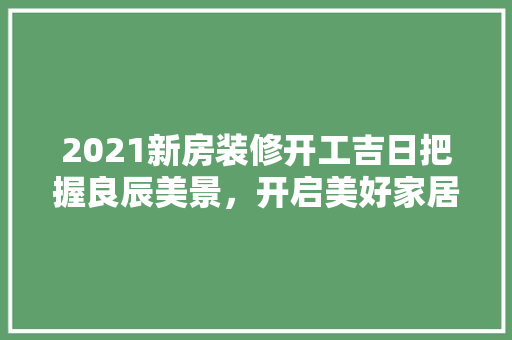2021新房装修开工吉日把握良辰美景，开启美好家居生活
