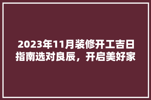 2023年11月装修开工吉日指南选对良辰，开启美好家居生活
