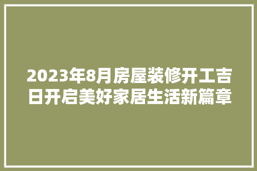 2023年8月房屋装修开工吉日开启美好家居生活新篇章