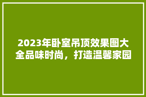 2023年卧室吊顶效果图大全品味时尚，打造温馨家园