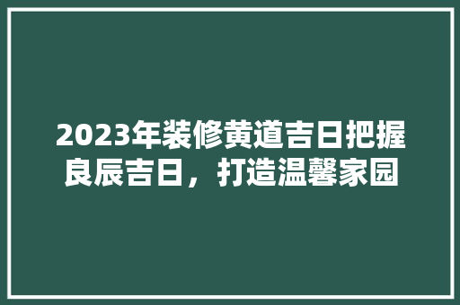 2023年装修黄道吉日把握良辰吉日，打造温馨家园