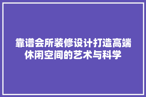 靠谱会所装修设计打造高端休闲空间的艺术与科学