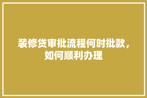 装修贷审批流程何时批款，如何顺利办理  第1张