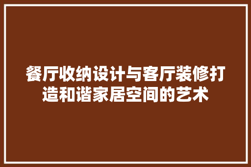 餐厅收纳设计与客厅装修打造和谐家居空间的艺术