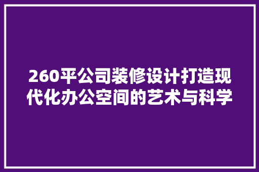 260平公司装修设计打造现代化办公空间的艺术与科学