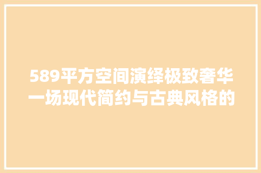 589平方空间演绎极致奢华一场现代简约与古典风格的完美邂逅