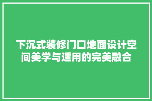 下沉式装修门口地面设计空间美学与适用的完美融合