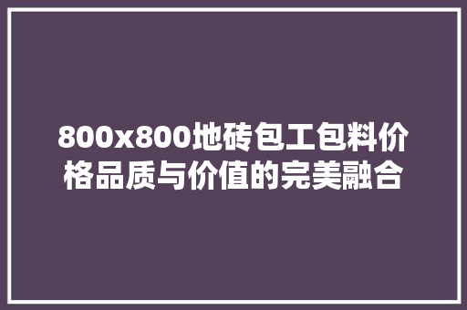 800x800地砖包工包料价格品质与价值的完美融合  第1张