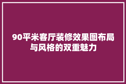 90平米客厅装修效果图布局与风格的双重魅力