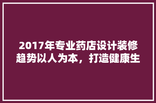 2017年专业药店设计装修趋势以人为本，打造健康生活新空间