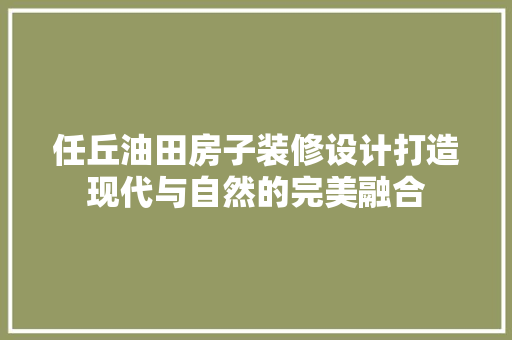 任丘油田房子装修设计打造现代与自然的完美融合