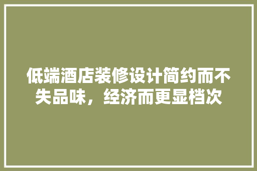 低端酒店装修设计简约而不失品味，经济而更显档次