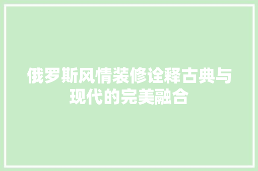 俄罗斯风情装修诠释古典与现代的完美融合