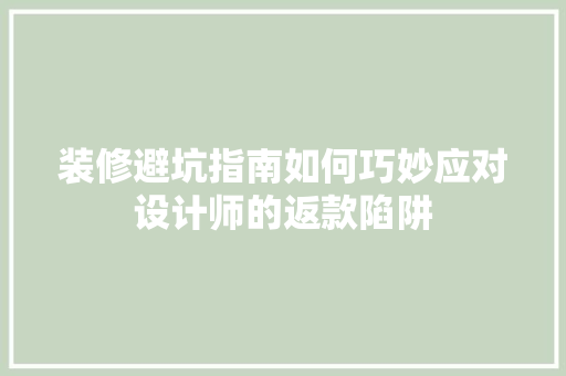 装修避坑指南如何巧妙应对设计师的返款陷阱