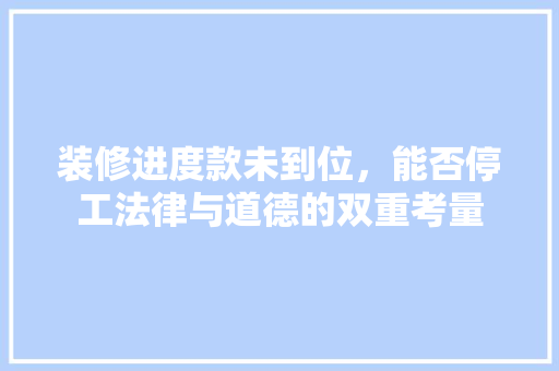 装修进度款未到位，能否停工法律与道德的双重考量