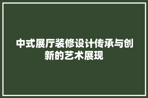 中式展厅装修设计传承与创新的艺术展现