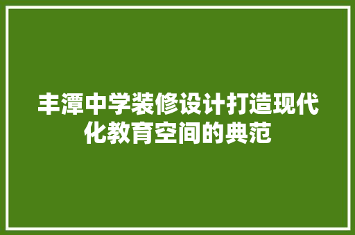 丰潭中学装修设计打造现代化教育空间的典范 第1张 丰潭中学装修设计打造现代化教育空间的典范 第1张