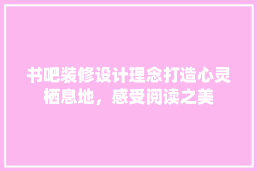 书吧装修设计理念打造心灵栖息地，感受阅读之美
