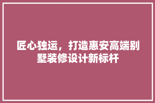 匠心独运，打造惠安高端别墅装修设计新标杆