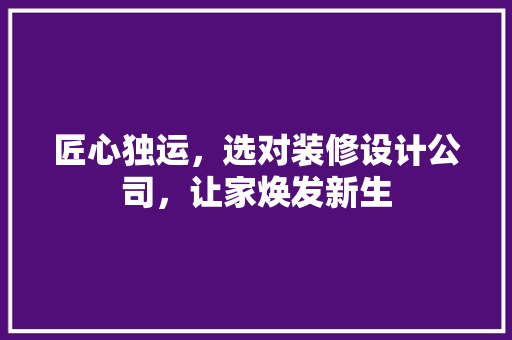 匠心独运，选对装修设计公司，让家焕发新生