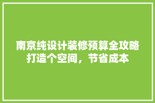 南京纯设计装修预算全攻略打造个空间，节省成本