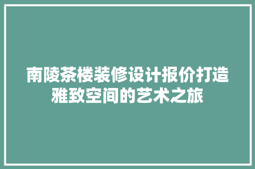 南陵茶楼装修设计报价打造雅致空间的艺术之旅